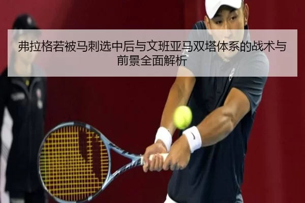 弗拉格若被马刺选中后与文班亚马双塔体系的战术与前景全面解析