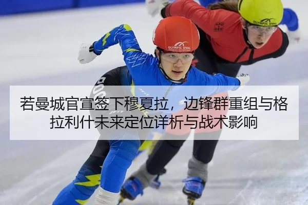 若曼城官宣签下穆夏拉，边锋群重组与格拉利什未来定位详析与战术影响