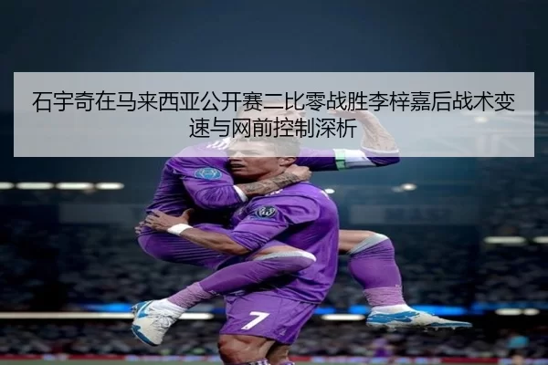 石宇奇在马来西亚公开赛二比零战胜李梓嘉后战术变速与网前控制深析