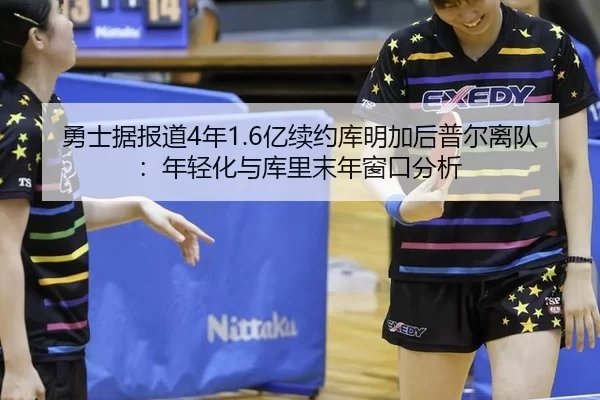 勇士据报道4年1.6亿续约库明加后普尔离队：年轻化与库里末年窗口分析