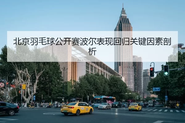北京羽毛球公开赛波尔表现回归关键因素剖析