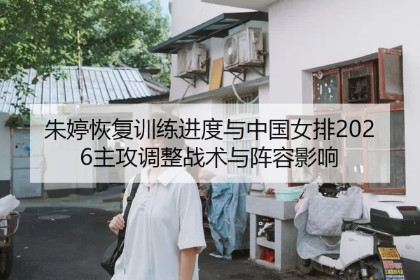 朱婷恢复训练进度与中国女排2026主攻调整战术与阵容影响