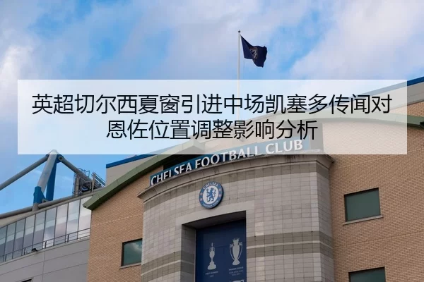 英超切尔西夏窗引进中场凯塞多传闻对恩佐位置调整影响分析