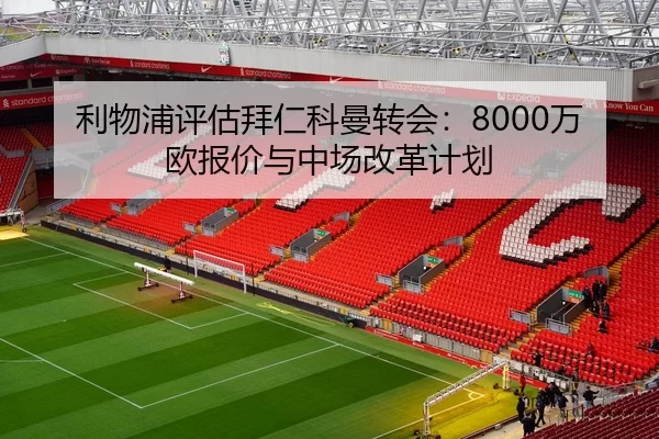 利物浦评估拜仁科曼转会：8000万欧报价与中场改革计划